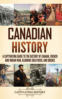 Canadian History: A Captivating Guide To The History Of Canada, French And Indian War, Klondike Gold Rush, And Quebec
