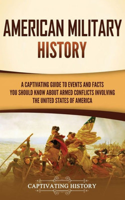 American Military History: A Captivating Guide To Events And Facts You Should Know About Armed Conflicts Involving The United States