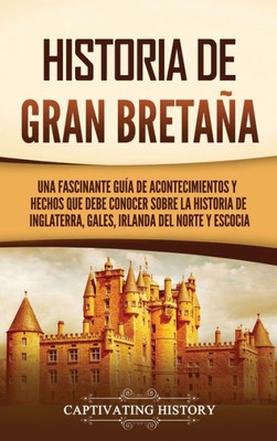 Historia De Gran Bretaña: Una Fascinante Guía De Acontecimientos Y Hechos Que Debe Conocer Sobre La Historia De Inglaterra, Gales, Irlanda Del Norte Y Escocia (Spanish Edition)