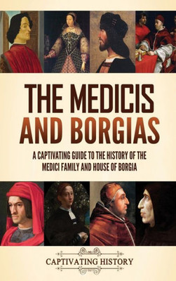 The Medicis And Borgias: A Captivating Guide To The History Of The Medici Family And House Of Borgia