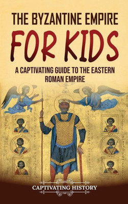 The Byzantine Empire For Kids: A Captivating Guide To The Eastern Roman Empire