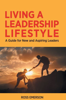 Living A Leadership Lifestyle: A Guide For New And Aspiring Leaders