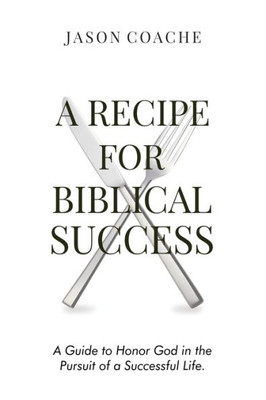 A Recipe For Biblical Success: A Guide To Honor God In The Pursuit Of A Successful Life