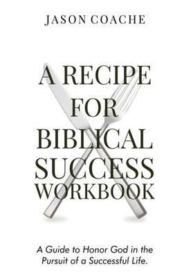 A Recipe For Biblical Success Workbook: A Guide To Honor God In The Pursuit Of A Successful Life