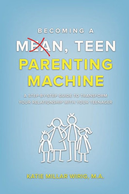 Becoming A Mean, Teen Parenting Machine: A Step-By-Step Guide To Transform Your Relationship With Your Teenager