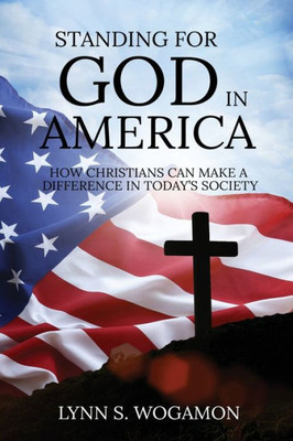 Standing For God In America: How Christians Can Make A Difference In Today'S Society