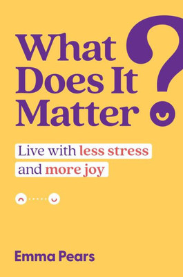 What Does It Matter?: Live With Less Stress And More Joy