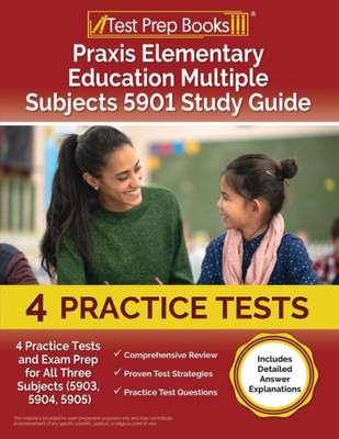 Praxis Elementary Education Multiple Subjects 5901 Study Guide: 4 Practice Tests And Exam Prep For All Three Subjects (5903, 5904, 5905) [Includes Detailed Answer Explanations]