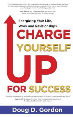 Charge Yourself Up For Success: Energizing Your Life, Work And Relationships