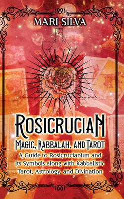 Rosicrucian Magic, Kabbalah, And Tarot: A Guide To Rosicrucianism And Its Symbols Along With Kabbalistic Tarot, Astrology, And Divination