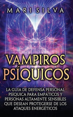 Vampiros Psíquicos: La Guía De Defensa Personal Psíquica Para Empáticos Y Personas Altamente Sensibles Que Desean Protegerse De Los Ataques Energéticos (Spanish Edition)