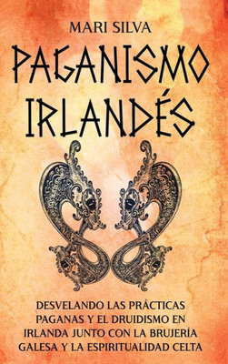 Paganismo Irlandés: Desvelando Las Prácticas Paganas Y El Druidismo En Irlanda Junto Con La Brujería Galesa Y La Espiritualidad Celta (Spanish Edition)
