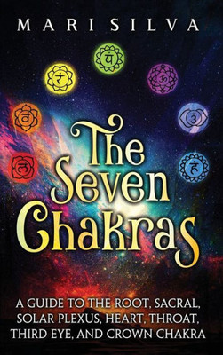 The Seven Chakras: A Guide To The Root, Sacral, Solar Plexus, Heart, Throat, Third Eye, And Crown Chakra