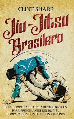 Jiu-Jitsu Brasilero: Guía Completa De Fundamentos Básicos Para Principiantes Del Bjj Y Su Comparación Con El Jiu-Jitsu Japonés (Spanish Edition)
