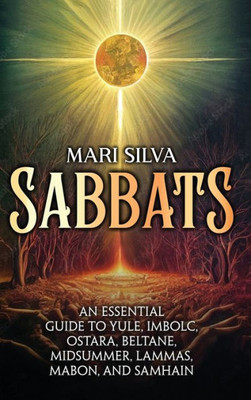 Sabbats: An Essential Guide To Yule, Imbolc, Ostara, Beltane, Midsummer, Lammas, Mabon, And Samhain