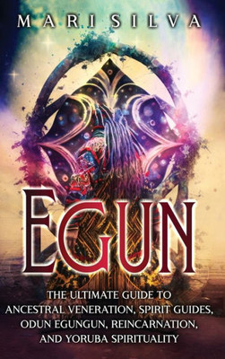 Egun: The Ultimate Guide To Ancestral Veneration, Spirit Guides, Odun Egungun, Reincarnation, And Yoruba Spirituality