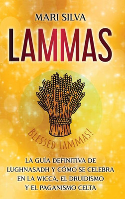 Lammas: La Guía Definitiva De Lughnasadh Y Cómo Se Celebra En La Wicca, El Druidismo Y El Paganismo Celta (Spanish Edition)