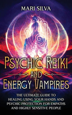 Psychic Reiki And Energy Vampires: The Ultimate Guide To Healing Using Your Hands And Psychic Protection For Empaths And Highly Sensitive People