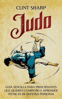 Judo: Guía Sencilla Para Principiantes Que Quieren Competir O Aprender Técnicas De Defensa Personal (Spanish Edition)
