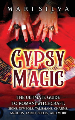 Gypsy Magic: The Ultimate Guide To Romani Witchcraft, Signs, Symbols, Talismans, Charms, Amulets, Tarot, Spells, And More