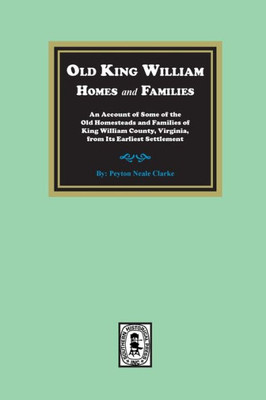 Old King William Homes And Families: An Account Of Some Of The Old Homesteads And Families Of King William County, Virginia, From Its Earliest ... Its Earliest Settlement: An Account Of Some O