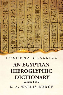 An Egyptian Hieroglyphic Dictionary With An Index Of English Words, King List And Geographical, List With Indexes, List Of Hieroglyphic Characters, ... By Ernest Alfred Wallis Budge Volume 1 Of 2
