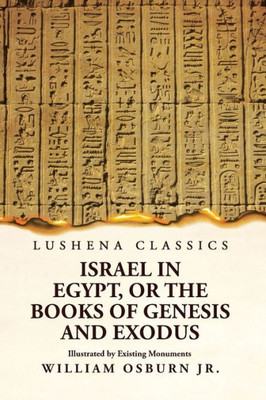 Israel In Egypt, Or The Books Of Genesis And Exodus Illustrated By Existing Monuments