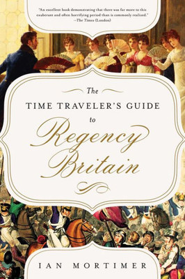 The Time Traveler'S Guide To Regency Britain: A Handbook For Visitors To 17891830