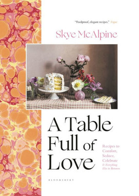 A Table Full Of Love: Recipes To Comfort, Seduce, Celebrate & Everything Else In Between