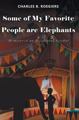 Some Of My Favorite People Are Elephants: Memoirs Of An Accidental Acrobat