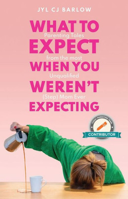 What To Expect When You Weren'T Expecting: Parenting Tales From The Most Unqualified (Step) Mom Ever