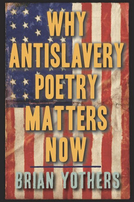 Why Antislavery Poetry Matters Now (Studies In American Literature And Culture)