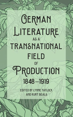 German Literature As A Transnational Field Of Production, 1848-1919 (Studies In German Literature Linguistics And Culture, 235)