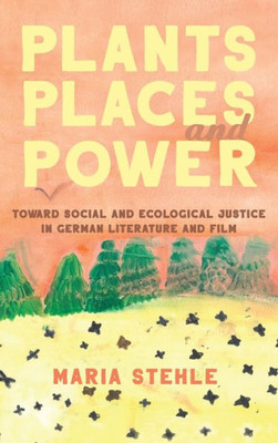 Plants, Places, And Power: Toward Social And Ecological Justice In German Literature And Film (Women And Gender In German Studies, 12)