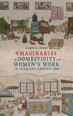 Imaginaries Of Domesticity And WomenS Work In Germany Around 1800 (Women And Gender In German Studies, 13)