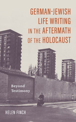 German-Jewish Life Writing In The Aftermath Of The Holocaust: Beyond Testimony (Dialogue And Disjunction: Studies In Jewish German Literature, Culture & Thought, 11)