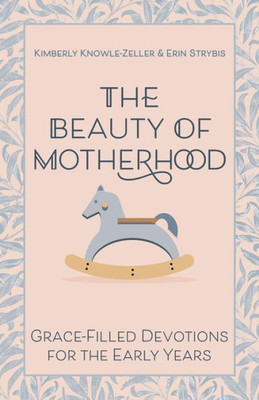 The Beauty Of Motherhood: Grace-Filled Devotions For The Early Years