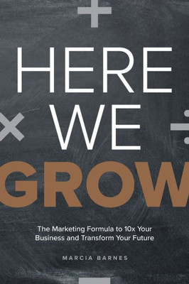 Here We Grow: The Marketing Formula To 10X Your Business And Transform Your Future