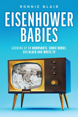 Eisenhower Babies: Growing Up On Moonshots, Comic Books, And Black-And-White Tv