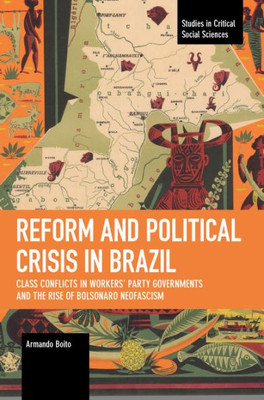 Reform And Political Crisis In Brazil: Class Conflicts In Workers' Party Governments And The Rise Of Bolsonaro Neo-Fascism (Studies In Critical Social Sciences)