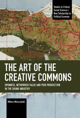 The Art Of The Creative Commons: Openness, Networked Value And Peer Production In The Sound Industry (Studies In Critical Social Sciences)