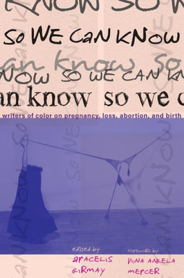 So We Can Know: Writers Of Color On Pregnancy, Loss, Abortion, And Birth