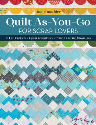 Quilt As-You-Go For Scrap Lovers: 12 Fun Projects; Tips & Techniques; Color & Piecing Strategies