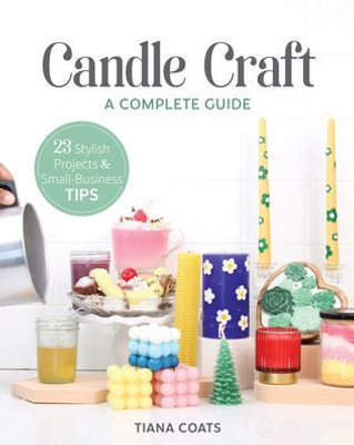 Candle Craft, A Complete Guide: 23 Stylish Projects & Small-Business Tips