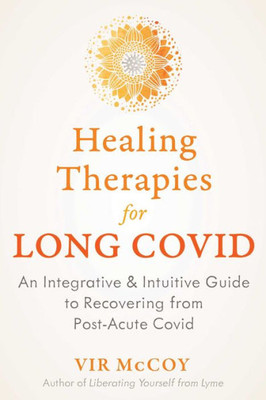 Healing Therapies For Long Covid: An Integrative And Intuitive Guide To Recovering From Post-Acute Covid