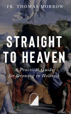 Straight To Heaven: A Practical Guide For Growing In Holiness