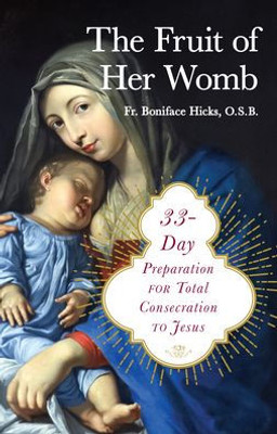 The Fruit Of Her Womb: 33-Day Preparation For Total Consecration To Jesus Through Mary