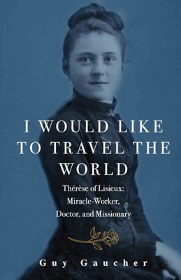 I Would Like To Travel The World: Thérèse Of Lisieux: Miracle-Worker, Doctor, And Missionary