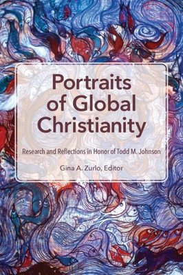 Portraits Of Global Christianity: Research And Reflections In Honor Of Todd M. Johnson