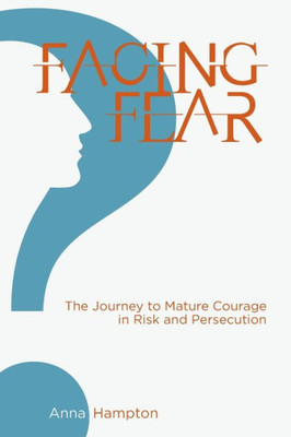 Facing Fear: The Journey To Mature Courage In Risk And Persecution